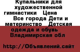 Купальники для художественной гимнастики › Цена ­ 4 000 - Все города Дети и материнство » Детская одежда и обувь   . Владимирская обл.